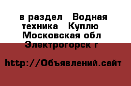  в раздел : Водная техника » Куплю . Московская обл.,Электрогорск г.